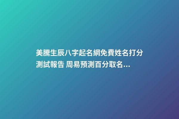 美騰生辰八字起名網免費姓名打分測試報告 周易預測百分取名大全-第1張-公司起名-玄機派